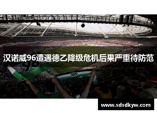 汉诺威96遭遇德乙降级危机后果严重待防范