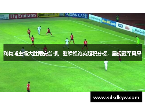 利物浦主场大胜南安普顿，继续领跑英超积分榜，展现冠军风采