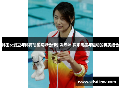 韩国女爱豆与体育明星跨界合作引发热议 探索明星与运动的完美结合