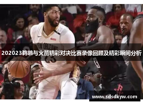 202023鹈鹕与火箭精彩对决比赛录像回顾及精彩瞬间分析