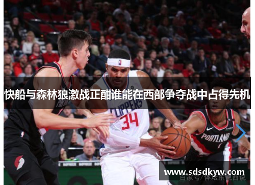 快船与森林狼激战正酣谁能在西部争夺战中占得先机