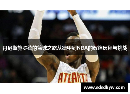 丹尼斯施罗德的篮球之路从德甲到NBA的辉煌历程与挑战
