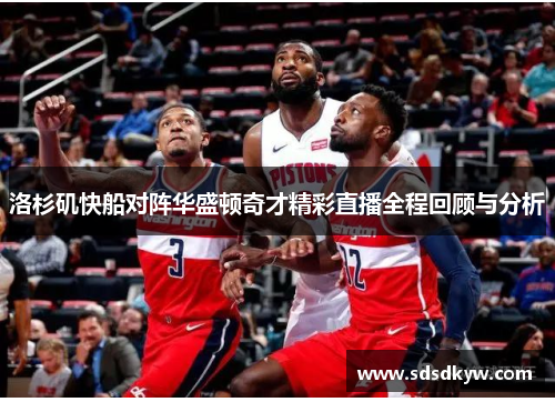 洛杉矶快船对阵华盛顿奇才精彩直播全程回顾与分析