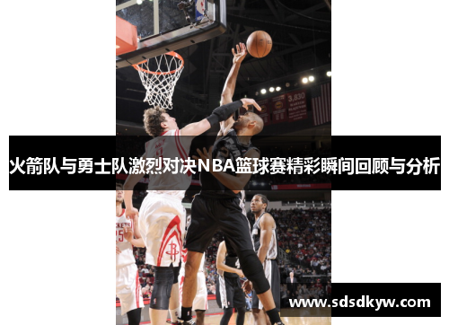 火箭队与勇士队激烈对决NBA篮球赛精彩瞬间回顾与分析