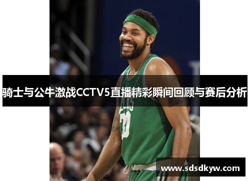 骑士与公牛激战CCTV5直播精彩瞬间回顾与赛后分析