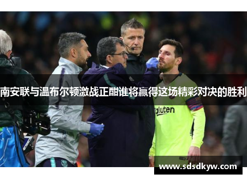 南安联与温布尔顿激战正酣谁将赢得这场精彩对决的胜利