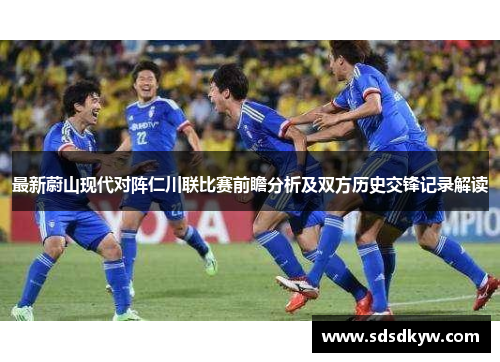 最新蔚山现代对阵仁川联比赛前瞻分析及双方历史交锋记录解读