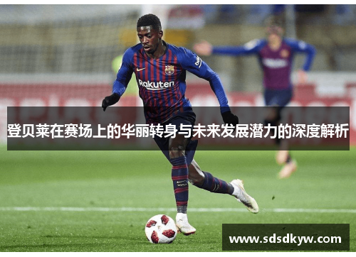 登贝莱在赛场上的华丽转身与未来发展潜力的深度解析